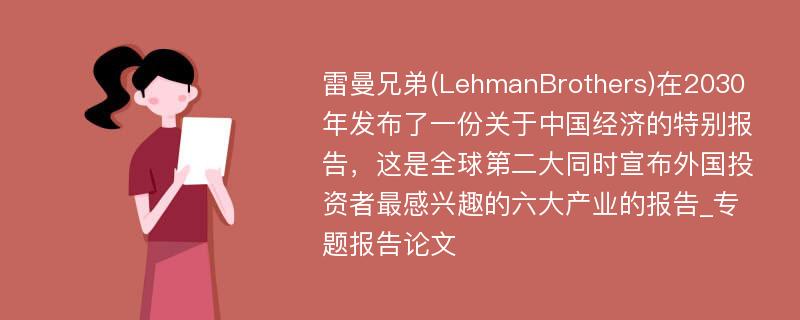 雷曼兄弟(LehmanBrothers)在2030年发布了一份关于中国经济的特别报告，这是全球第二大同时宣布外国投资者最感兴趣的六大产业的报告_专题报告论文