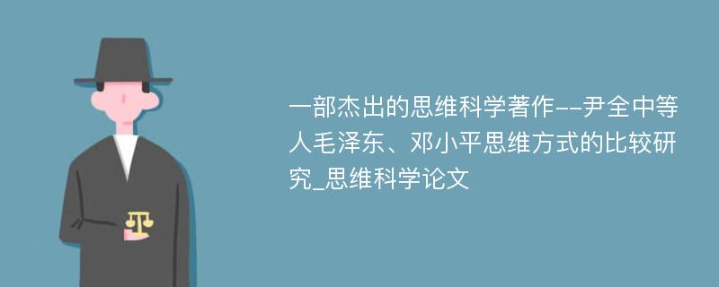 一部杰出的思维科学著作--尹全中等人毛泽东、邓小平思维方式的比较研究_思维科学论文