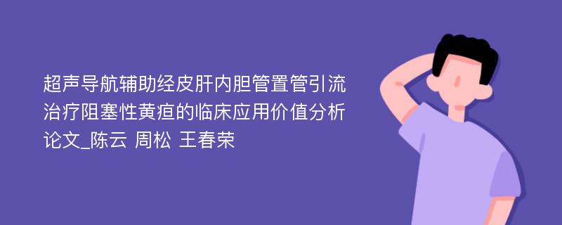 超声导航辅助经皮肝内胆管置管引流治疗阻塞性黄疸的临床应用价值分析论文_陈云 周松 王春荣