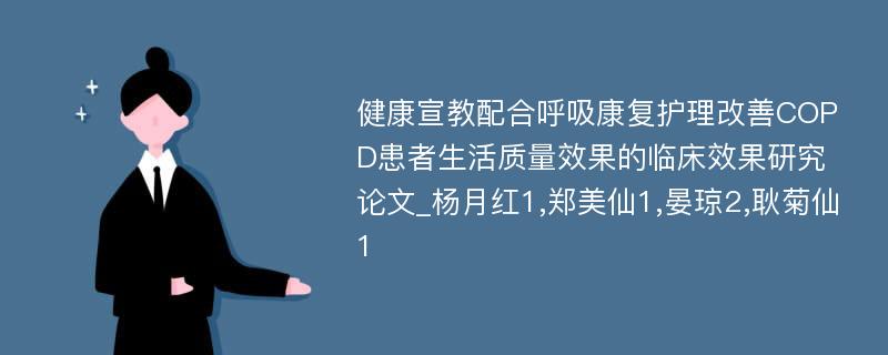 健康宣教配合呼吸康复护理改善COPD患者生活质量效果的临床效果研究论文_杨月红1,郑美仙1,晏琼2,耿菊仙1