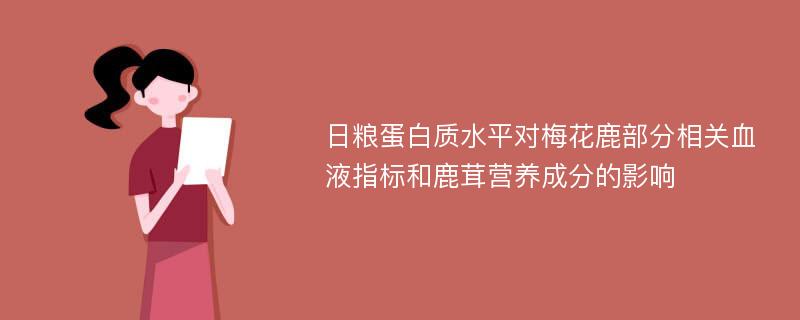 日粮蛋白质水平对梅花鹿部分相关血液指标和鹿茸营养成分的影响