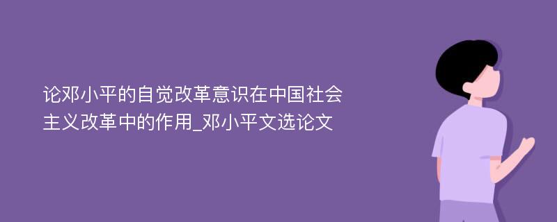论邓小平的自觉改革意识在中国社会主义改革中的作用_邓小平文选论文