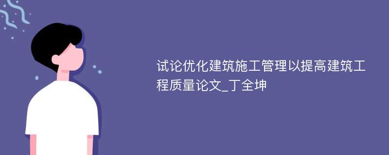 试论优化建筑施工管理以提高建筑工程质量论文_丁全坤