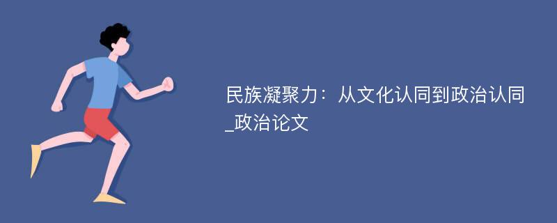 民族凝聚力：从文化认同到政治认同_政治论文