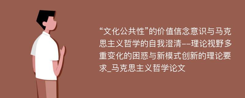 “文化公共性”的价值信念意识与马克思主义哲学的自我澄清--理论视野多重变化的困惑与新模式创新的理论要求_马克思主义哲学论文