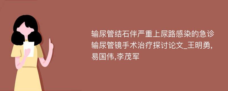 输尿管结石伴严重上尿路感染的急诊输尿管镜手术治疗探讨论文_王明勇,易国伟,李茂军