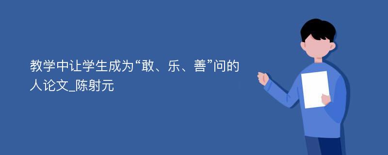 教学中让学生成为“敢、乐、善”问的人论文_陈射元