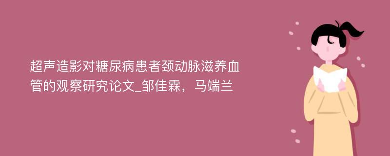 超声造影对糖尿病患者颈动脉滋养血管的观察研究论文_邹佳霖，马端兰