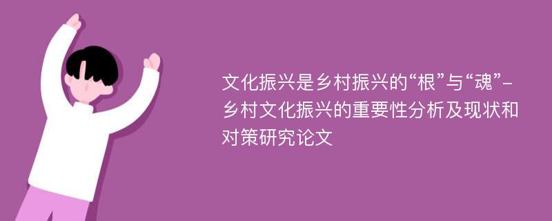 文化振兴是乡村振兴的“根”与“魂”-乡村文化振兴的重要性分析及现状和对策研究论文