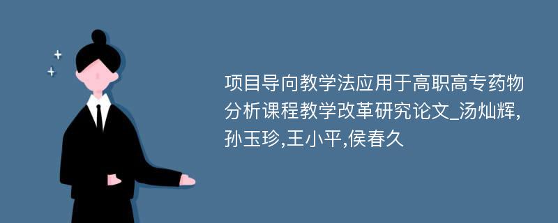 项目导向教学法应用于高职高专药物分析课程教学改革研究论文_汤灿辉,孙玉珍,王小平,侯春久