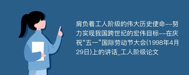 肩负着工人阶级的伟大历史使命--努力实现我国跨世纪的宏伟目标--在庆祝“五一”国际劳动节大会(1998年4月29日)上的讲话_工人阶级论文