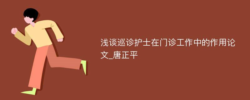 浅谈巡诊护士在门诊工作中的作用论文_唐正平