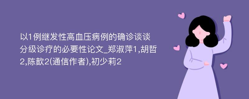 以1例继发性高血压病例的确诊谈谈分级诊疗的必要性论文_郑淑萍1,胡哲2,陈歆2(通信作者),初少莉2