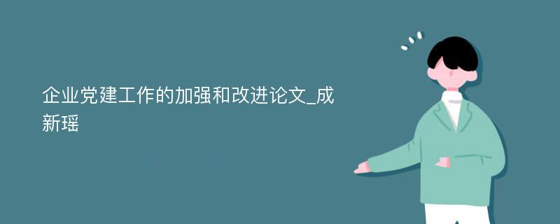 企业党建工作的加强和改进论文_成新瑶