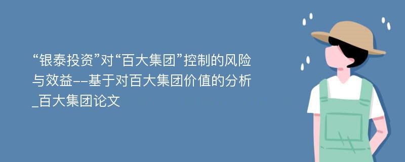 “银泰投资”对“百大集团”控制的风险与效益--基于对百大集团价值的分析_百大集团论文