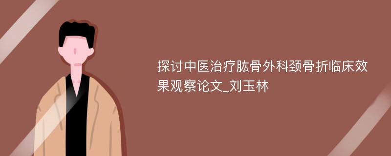 探讨中医治疗肱骨外科颈骨折临床效果观察论文_刘玉林