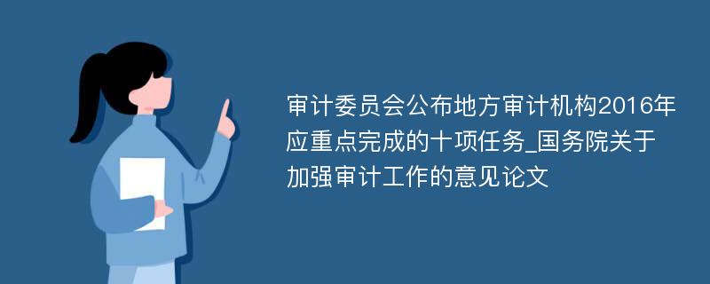 审计委员会公布地方审计机构2016年应重点完成的十项任务_国务院关于加强审计工作的意见论文