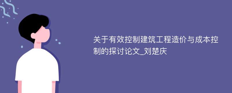 关于有效控制建筑工程造价与成本控制的探讨论文_刘楚庆