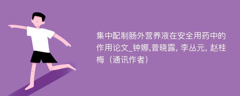 集中配制肠外营养液在安全用药中的作用论文_钟娜,普晓露, 李丛元, 赵桂梅（通讯作者）