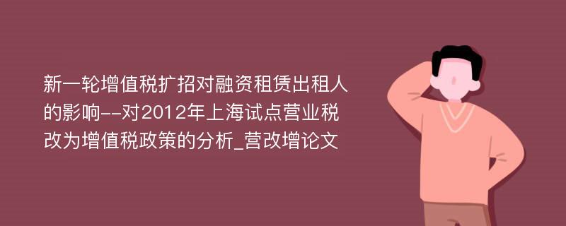 新一轮增值税扩招对融资租赁出租人的影响--对2012年上海试点营业税改为增值税政策的分析_营改增论文