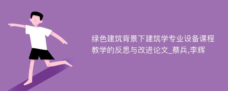 绿色建筑背景下建筑学专业设备课程教学的反思与改进论文_蔡兵,李辉