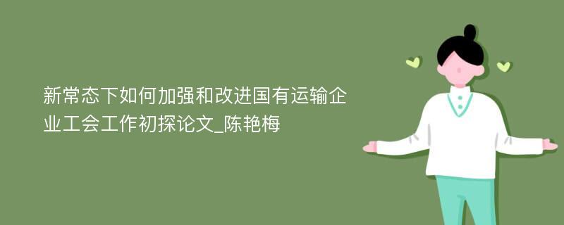 新常态下如何加强和改进国有运输企业工会工作初探论文_陈艳梅