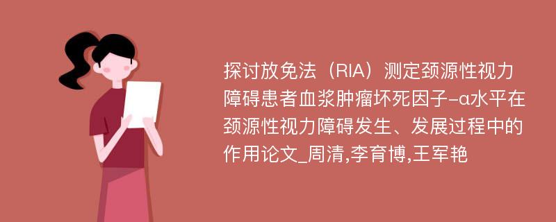 探讨放免法（RIA）测定颈源性视力障碍患者血浆肿瘤坏死因子-α水平在颈源性视力障碍发生、发展过程中的作用论文_周清,李育博,王军艳