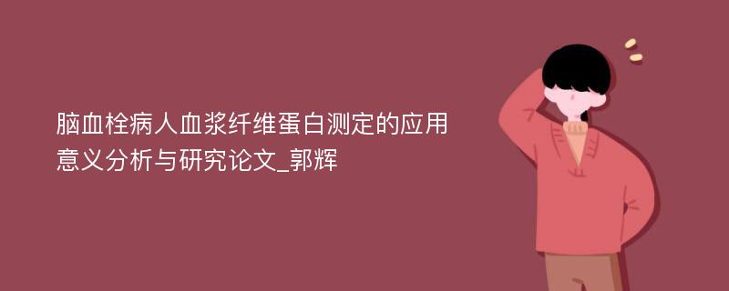 脑血栓病人血浆纤维蛋白测定的应用意义分析与研究论文_郭辉