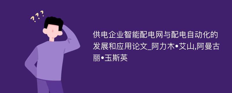 供电企业智能配电网与配电自动化的发展和应用论文_阿力木•艾山,阿曼古丽•玉斯英