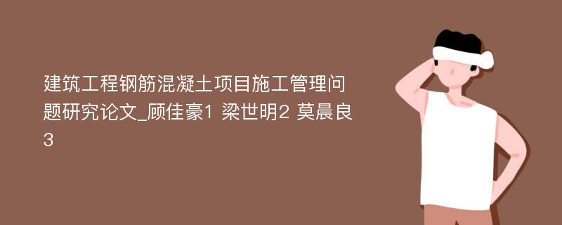 建筑工程钢筋混凝土项目施工管理问题研究论文_顾佳豪1 梁世明2 莫晨良3