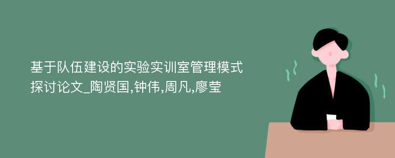 基于队伍建设的实验实训室管理模式探讨论文_陶贤国,钟伟,周凡,廖莹