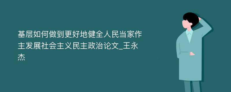 基层如何做到更好地健全人民当家作主发展社会主义民主政治论文_王永杰