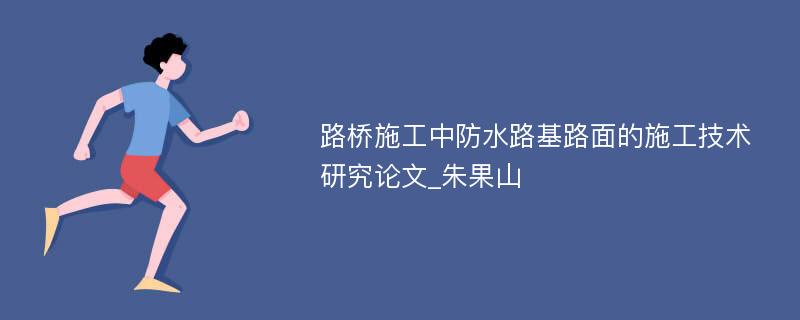 路桥施工中防水路基路面的施工技术研究论文_朱果山