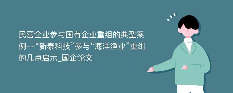 民营企业参与国有企业重组的典型案例--“新泰科技”参与“海洋渔业”重组的几点启示_国企论文