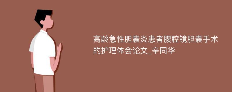 高龄急性胆囊炎患者腹腔镜胆囊手术的护理体会论文_辛同华