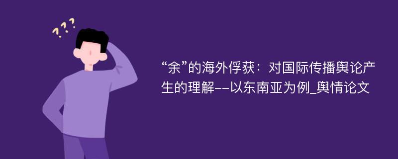 “余”的海外俘获：对国际传播舆论产生的理解--以东南亚为例_舆情论文