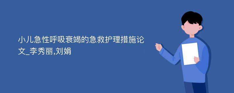 小儿急性呼吸衰竭的急救护理措施论文_李秀丽,刘娟