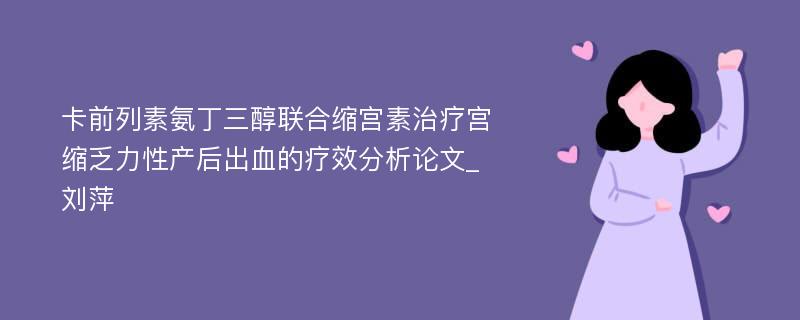 卡前列素氨丁三醇联合缩宫素治疗宫缩乏力性产后出血的疗效分析论文_刘萍