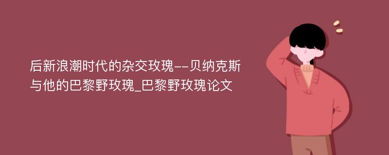 后新浪潮时代的杂交玫瑰--贝纳克斯与他的巴黎野玫瑰_巴黎野玫瑰论文