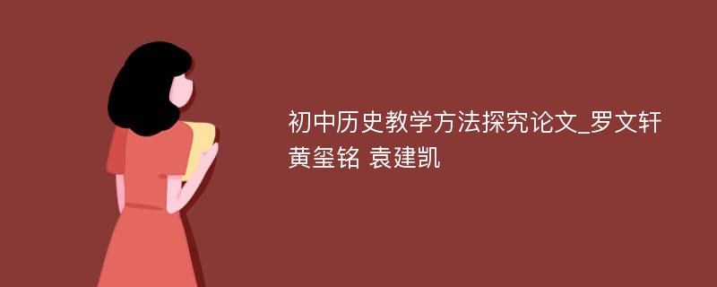 初中历史教学方法探究论文_罗文轩 黄玺铭 袁建凯