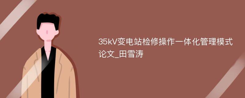 35kV变电站检修操作一体化管理模式论文_田雪涛