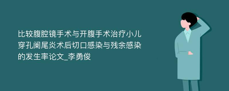 比较腹腔镜手术与开腹手术治疗小儿穿孔阑尾炎术后切口感染与残余感染的发生率论文_李勇俊