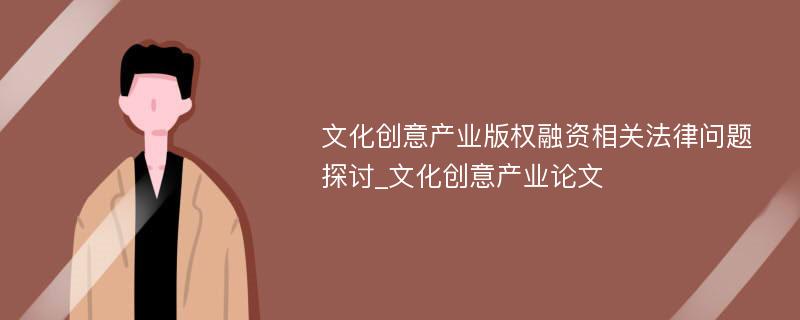 文化创意产业版权融资相关法律问题探讨_文化创意产业论文