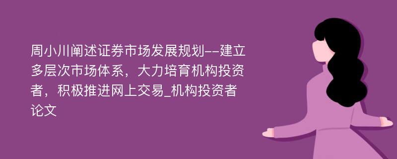 周小川阐述证券市场发展规划--建立多层次市场体系，大力培育机构投资者，积极推进网上交易_机构投资者论文