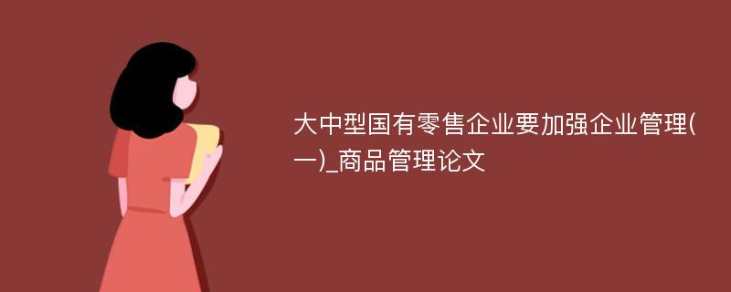 大中型国有零售企业要加强企业管理(一)_商品管理论文