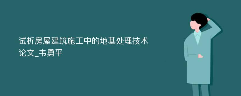 试析房屋建筑施工中的地基处理技术论文_韦勇平