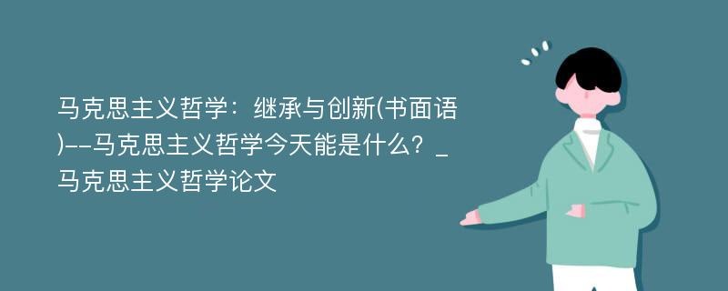 马克思主义哲学：继承与创新(书面语)--马克思主义哲学今天能是什么？_马克思主义哲学论文