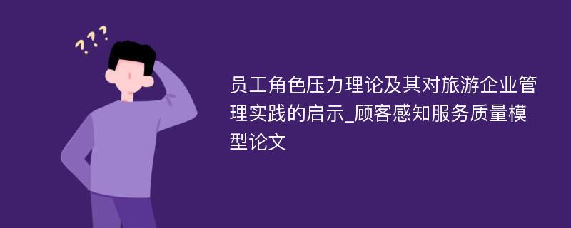 员工角色压力理论及其对旅游企业管理实践的启示_顾客感知服务质量模型论文