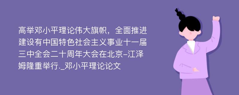 高举邓小平理论伟大旗帜，全面推进建设有中国特色社会主义事业十一届三中全会二十周年大会在北京-江泽姆隆重举行._邓小平理论论文