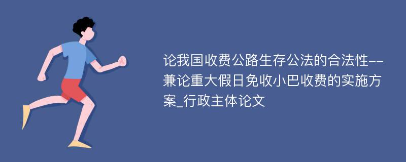 论我国收费公路生存公法的合法性--兼论重大假日免收小巴收费的实施方案_行政主体论文